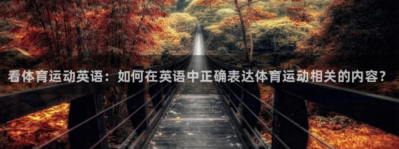 JJB竞技宝官方正版app集团：看体育运动英语：如何