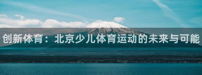 JJB竞技宝官网下载官方客服电话：创新体育：北京少儿体育运动