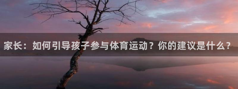 JJB竞技宝官方正版app集团：家长：如何引导孩子参与体育运
