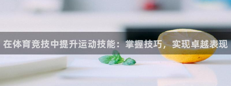 JJB竞技宝官方正版app开户：在体育竞技中提升运动技能：掌