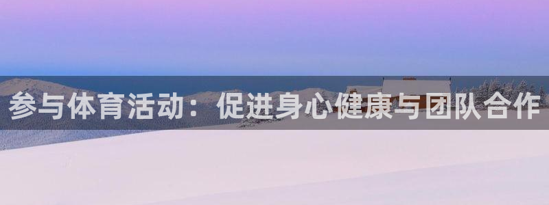JJB竞技宝官网下载平台注册：参与体育活动：促进身心健康与团