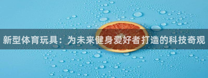 JJB竞技宝官网下载联系电话：新型体育玩具：为未来健