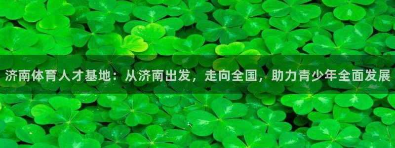 JJB竞技宝官网下载招商电话地址：济南体育人才基地：从济南出