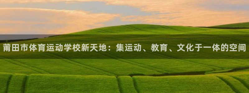 JJB竞技宝官方正版app娱乐代理怎么样：莆田市体育运动学校