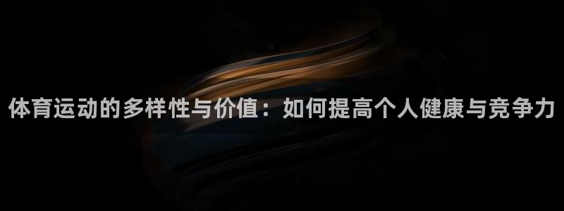 JJB竞技宝官网下载平台假的吗是真的吗吗：体育运动的多样性与