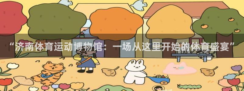 JJB竞技宝官网下载招商电话号码是多少啊：“济南体育运动博物