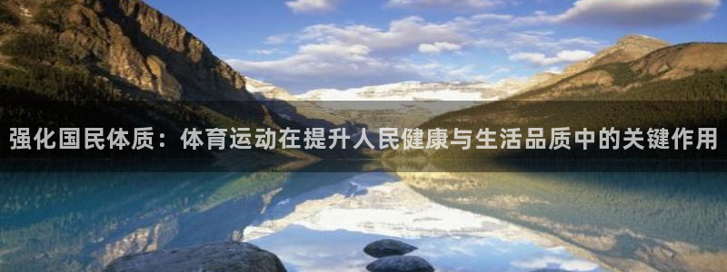 JJB竞技宝官网下载平台注册：强化国民体质：体育运动在提升人